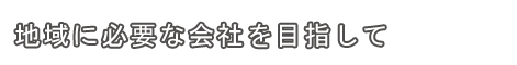 大島土木は地域に必要な会社を目指します。